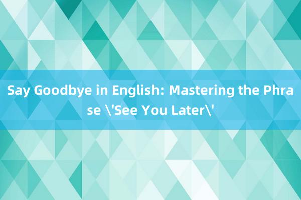 Say Goodbye in English: Mastering the Phrase 'See You Later'