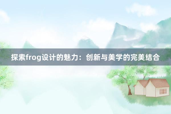 探索frog设计的魅力：创新与美学的完美结合