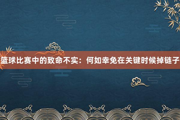 篮球比赛中的致命不实：何如幸免在关键时候掉链子