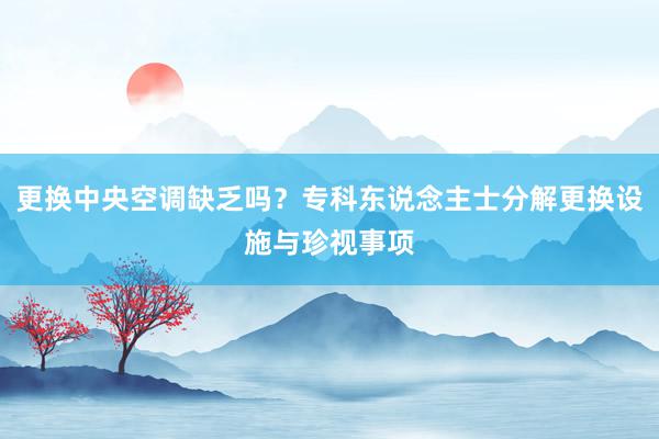 更换中央空调缺乏吗？专科东说念主士分解更换设施与珍视事项